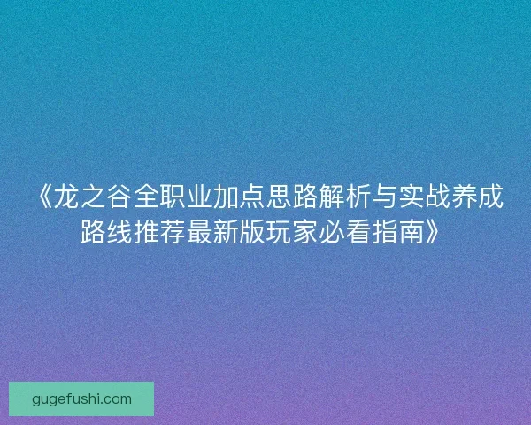 《龙之谷全职业加点思路解析与实战养成路线推荐最新版玩家必看指南》 《龙之谷全职业加点思路解析与实战养成路线推荐最新版玩家必看指南》