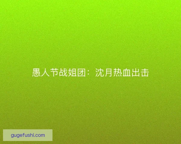 愚人节战姐团：沈月热血出击