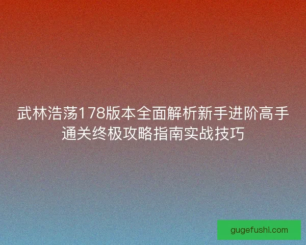 武林浩荡178版本全面解析新手进阶高手通关终极攻略指南实战技巧