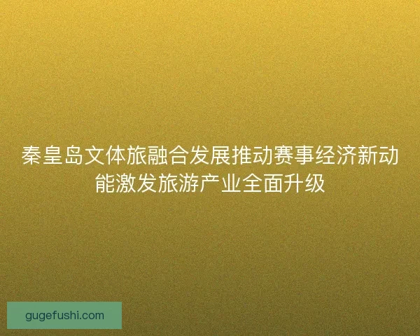 秦皇岛文体旅融合发展推动赛事经济新动能激发旅游产业全面升级 秦皇岛文体旅融合发展推动赛事经济新动能激发旅游产业全面升级
